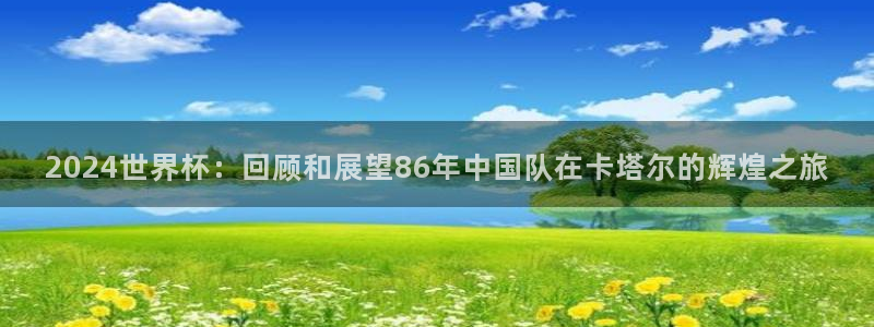 世界杯欧洲预选赛：2024世界杯：回顾和展望86年中国队在卡塔尔的辉煌之旅