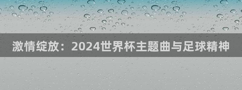 世预赛免费直播入口：激情绽放：2024世界杯主题曲与足球精神