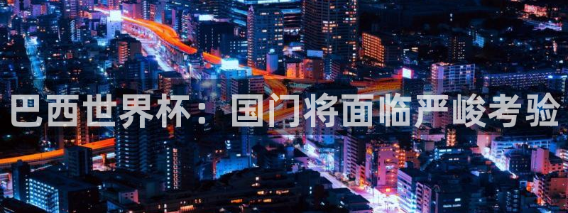 2026世界杯赛：巴西世界杯：国门将面临严峻考验